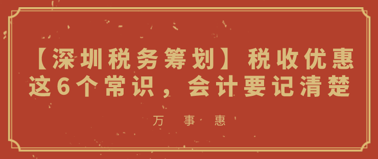 【深圳稅務(wù)籌劃】稅收優(yōu)惠這6個(gè)常識(shí)，會(huì)計(jì)要記清楚