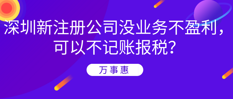 深圳新注冊(cè)公司沒(méi)業(yè)務(wù)不盈利，可以不記賬報(bào)稅？-萬(wàn)事惠財(cái)務(wù)