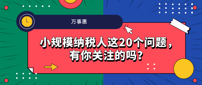 小規(guī)模納稅人這20個(gè)問題，有你關(guān)注的嗎？-萬事惠財(cái)務(wù)